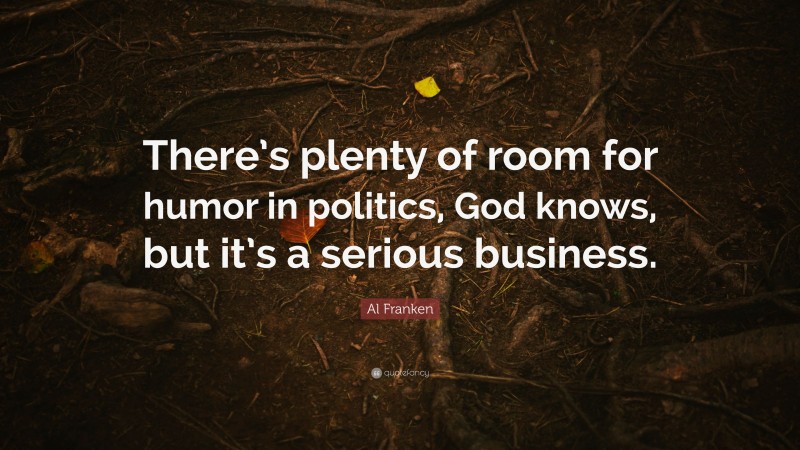 Al Franken Quote: “There’s plenty of room for humor in politics, God knows, but it’s a serious business.”