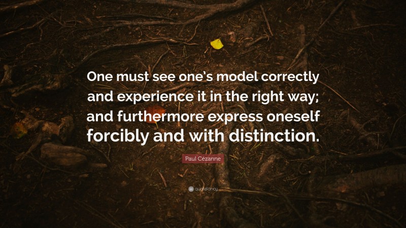 Paul Cézanne Quote: “One must see one’s model correctly and experience it in the right way; and furthermore express oneself forcibly and with distinction.”