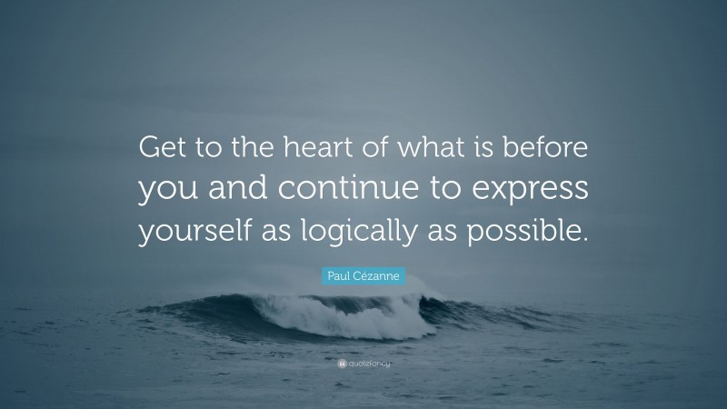 Paul Cézanne Quote: “Get to the heart of what is before you and continue to express yourself as logically as possible.”