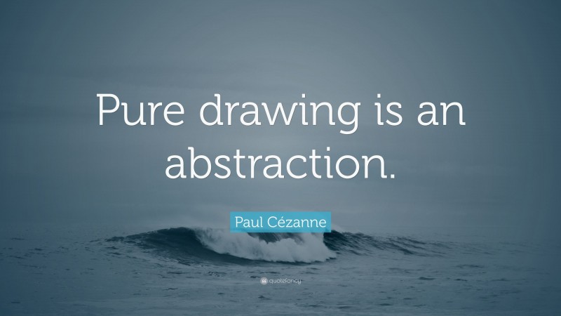 Paul Cézanne Quote: “Pure drawing is an abstraction.”
