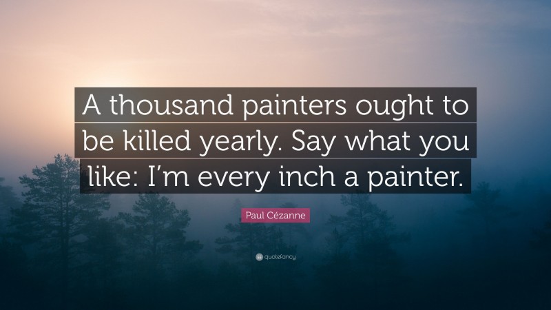 Paul Cézanne Quote: “A thousand painters ought to be killed yearly. Say what you like: I’m every inch a painter.”