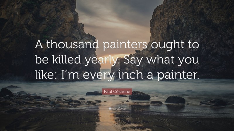 Paul Cézanne Quote: “A thousand painters ought to be killed yearly. Say what you like: I’m every inch a painter.”