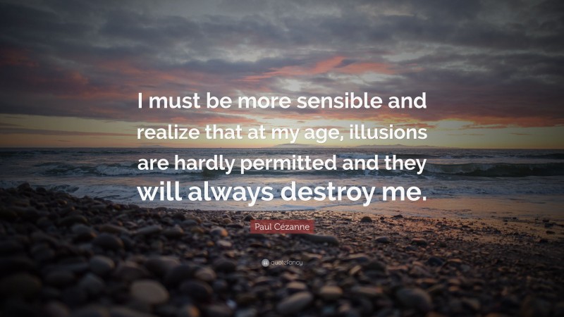 Paul Cézanne Quote: “I must be more sensible and realize that at my age, illusions are hardly permitted and they will always destroy me.”