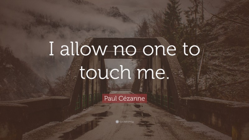Paul Cézanne Quote: “I allow no one to touch me.”