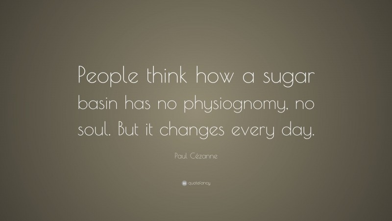 Paul Cézanne Quote: “People think how a sugar basin has no physiognomy, no soul. But it changes every day.”