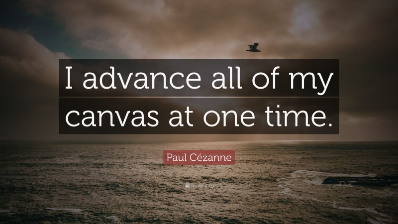 Paul Cézanne Quote: “I advance all of my canvas at one time.”