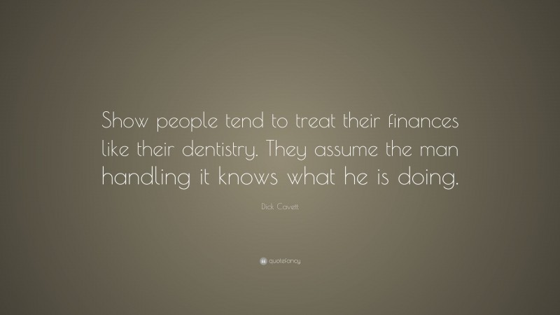 Dick Cavett Quote: “Show people tend to treat their finances like their dentistry. They assume the man handling it knows what he is doing.”