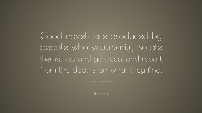 Jonathan Franzen Quote: “Good novels are produced by people who voluntarily isolate themselves and go deep, and report from the depths on what they find.”