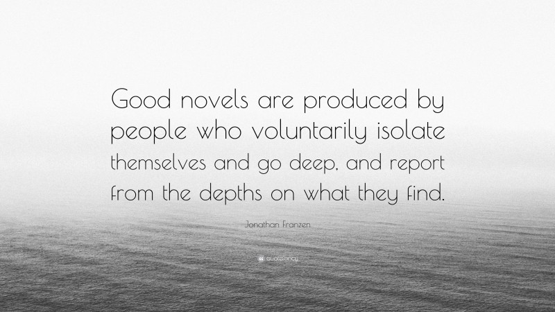 Jonathan Franzen Quote: “Good novels are produced by people who voluntarily isolate themselves and go deep, and report from the depths on what they find.”