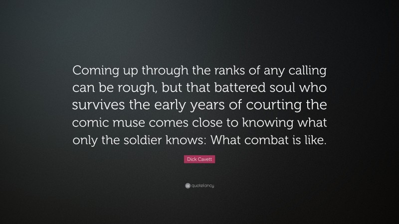 Dick Cavett Quote: “Coming up through the ranks of any calling can be rough, but that battered soul who survives the early years of courting the comic muse comes close to knowing what only the soldier knows: What combat is like.”