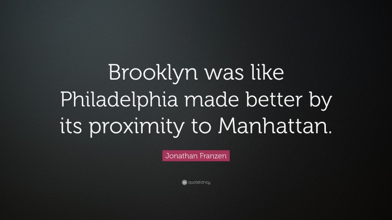 Jonathan Franzen Quote: “Brooklyn was like Philadelphia made better by its proximity to Manhattan.”