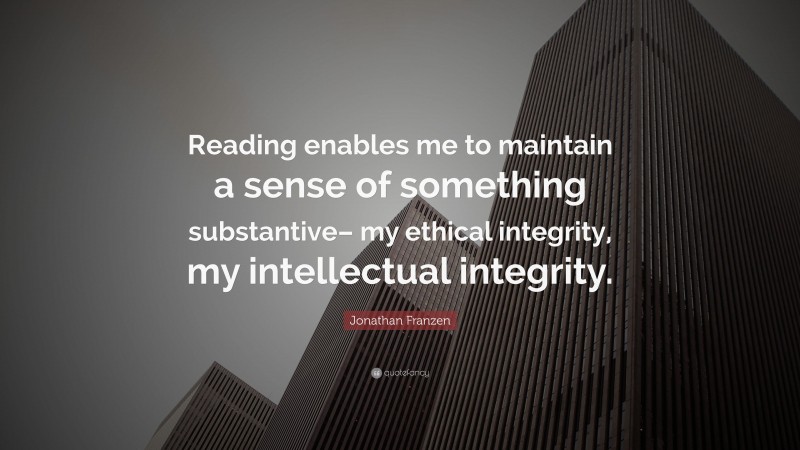 Jonathan Franzen Quote: “Reading enables me to maintain a sense of something substantive– my ethical integrity, my intellectual integrity.”