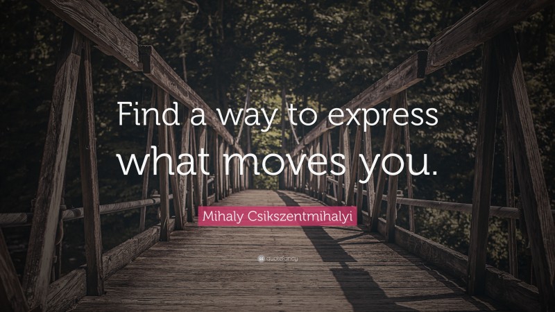 Mihaly Csikszentmihalyi Quote: “Find a way to express what moves you.”