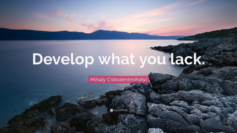 Mihaly Csikszentmihalyi Quote: “Develop what you lack.”