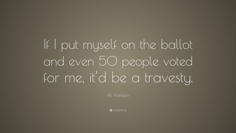 Al Franken Quote: “If I put myself on the ballot and even 50 people voted for me, it’d be a travesty.”