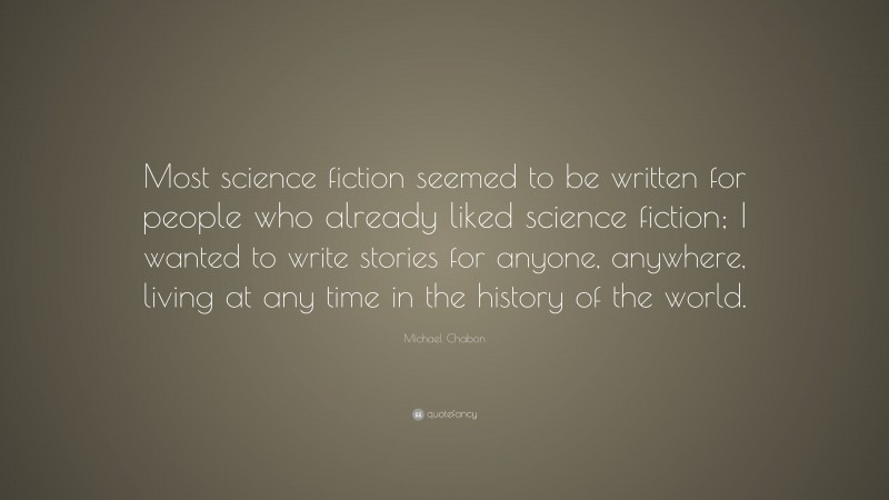 Michael Chabon Quote: “Most science fiction seemed to be written for people who already liked science fiction; I wanted to write stories for anyone, anywhere, living at any time in the history of the world.”