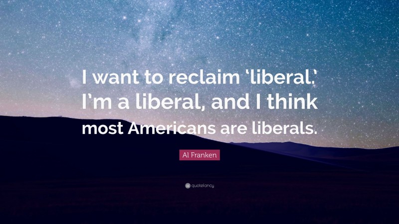 Al Franken Quote: “I want to reclaim ‘liberal.’ I’m a liberal, and I think most Americans are liberals.”