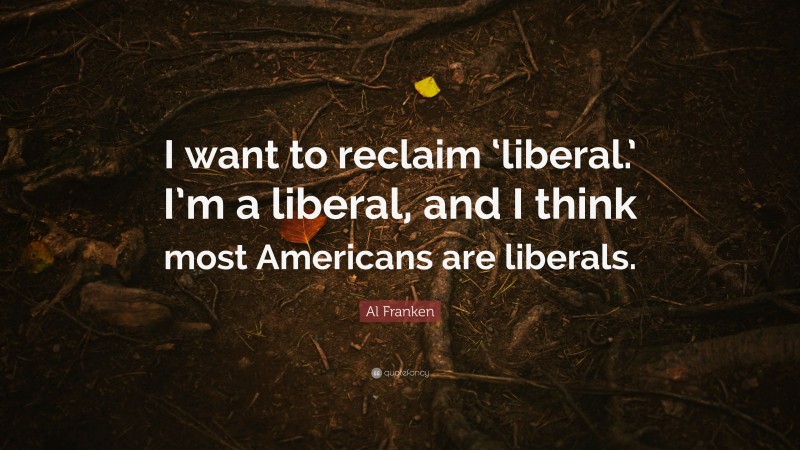 Al Franken Quote: “I want to reclaim ‘liberal.’ I’m a liberal, and I think most Americans are liberals.”