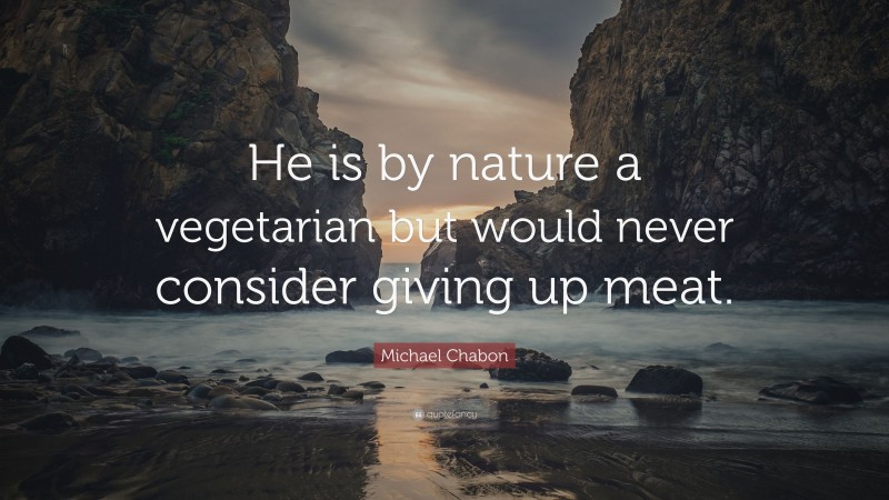 Michael Chabon Quote: “He is by nature a vegetarian but would never consider giving up meat.”