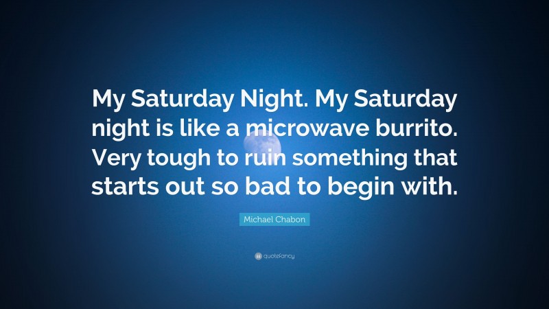 Michael Chabon Quote: “My Saturday Night. My Saturday night is like a microwave burrito. Very tough to ruin something that starts out so bad to begin with.”