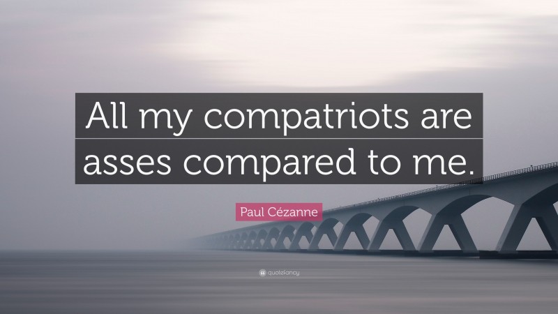Paul Cézanne Quote: “All my compatriots are asses compared to me.”