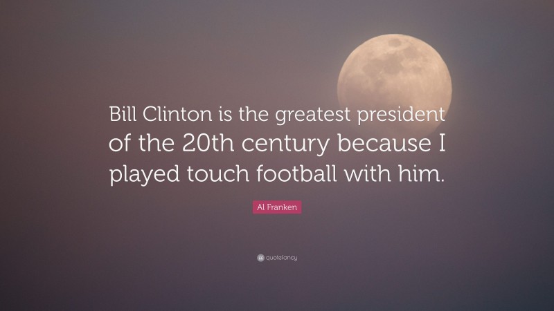Al Franken Quote: “Bill Clinton is the greatest president of the 20th century because I played touch football with him.”