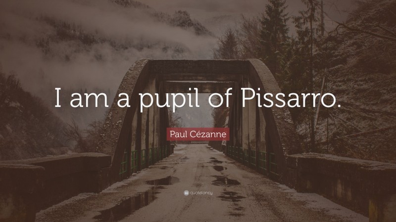Paul Cézanne Quote: “I am a pupil of Pissarro.”