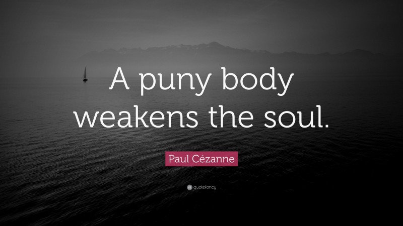 Paul Cézanne Quote: “A puny body weakens the soul.”
