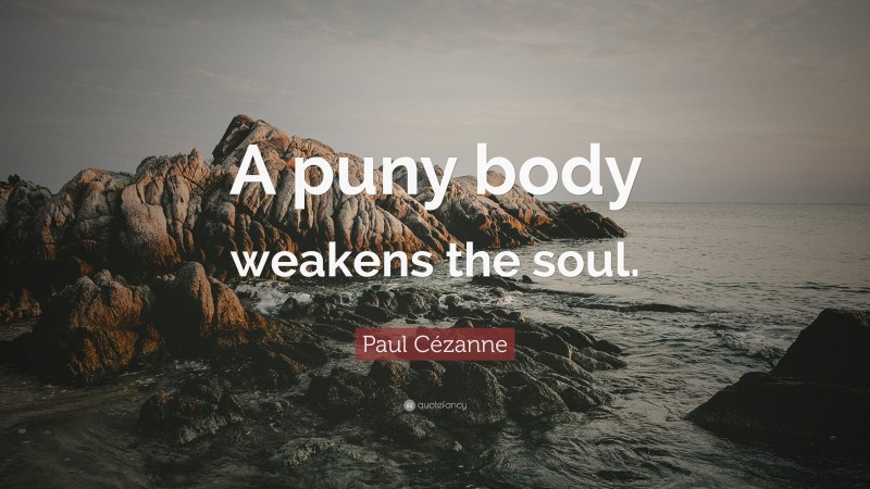 Paul Cézanne Quote: “A puny body weakens the soul.”