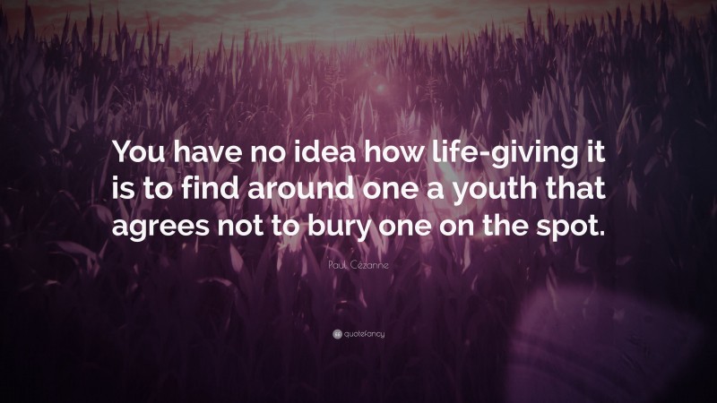 Paul Cézanne Quote: “You have no idea how life-giving it is to find around one a youth that agrees not to bury one on the spot.”