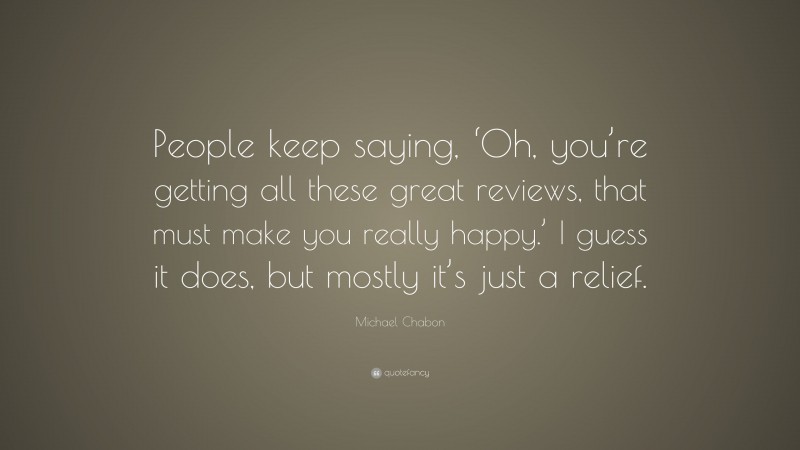 Michael Chabon Quote: “People keep saying, ‘Oh, you’re getting all these great reviews, that must make you really happy.’ I guess it does, but mostly it’s just a relief.”