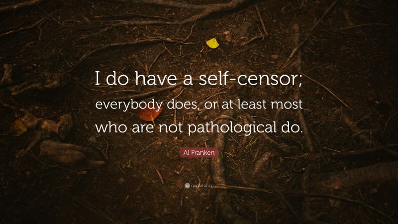 Al Franken Quote: “I do have a self-censor; everybody does, or at least most who are not pathological do.”