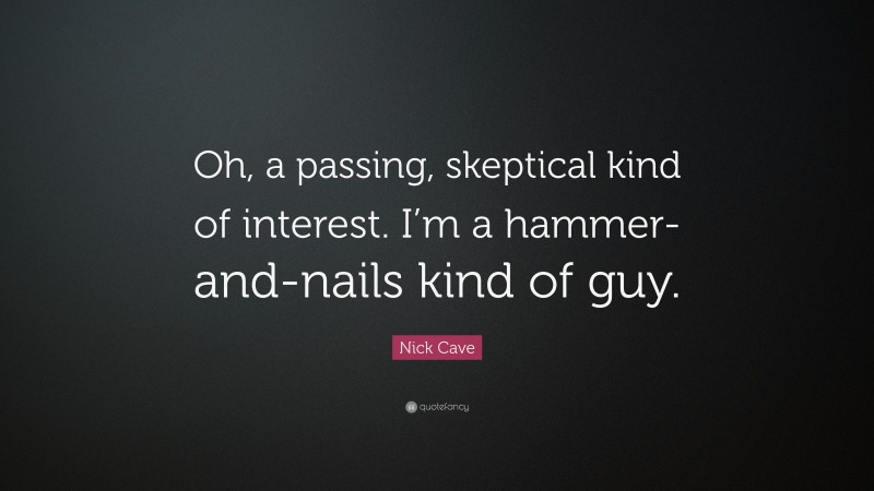 Nick Cave Quote: “Oh, a passing, skeptical kind of interest. I’m a hammer-and-nails kind of guy.”