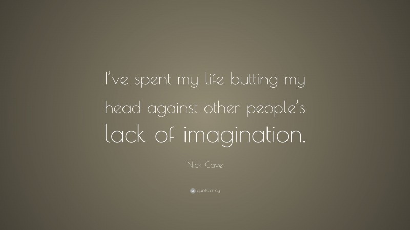 Nick Cave Quote: “I’ve spent my life butting my head against other people’s lack of imagination.”
