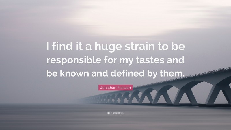 Jonathan Franzen Quote: “I find it a huge strain to be responsible for my tastes and be known and defined by them.”