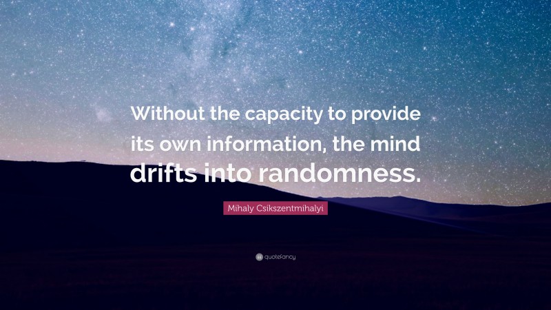 Mihaly Csikszentmihalyi Quote: “Without the capacity to provide its own information, the mind drifts into randomness.”