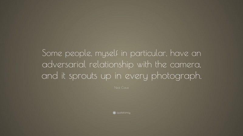 Nick Cave Quote: “Some people, myself in particular, have an adversarial relationship with the camera, and it sprouts up in every photograph.”