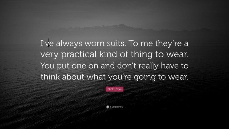 Nick Cave Quote: “I’ve always worn suits. To me they’re a very practical kind of thing to wear. You put one on and don’t really have to think about what you’re going to wear.”
