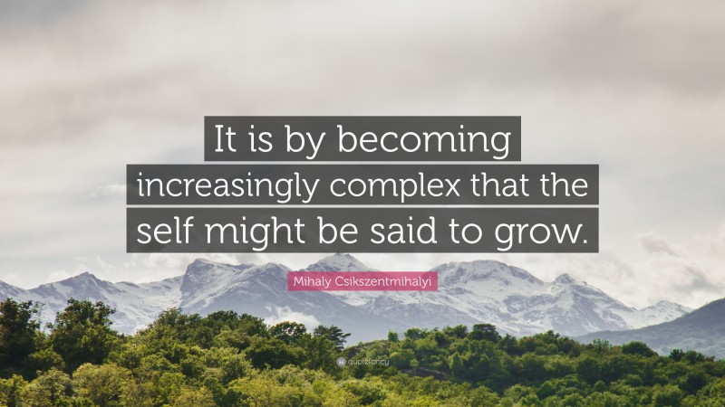 Mihaly Csikszentmihalyi Quote: “It is by becoming increasingly complex that the self might be said to grow.”