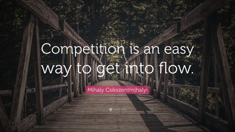 Mihaly Csikszentmihalyi Quote: “Competition is an easy way to get into flow.”