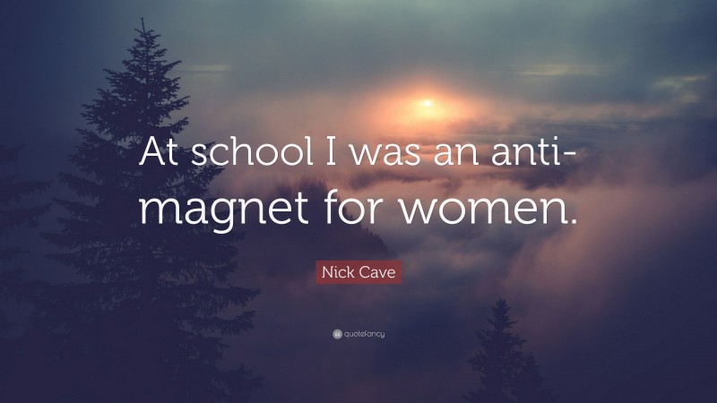 Nick Cave Quote: “At school I was an anti-magnet for women.”