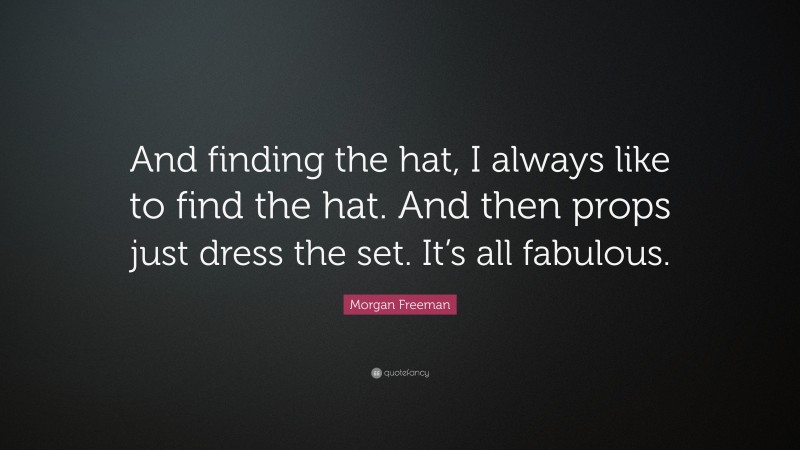 Morgan Freeman Quote: “And finding the hat, I always like to find the hat. And then props just dress the set. It’s all fabulous.”