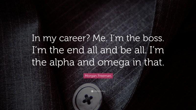 Morgan Freeman Quote: “In my career? Me. I’m the boss. I’m the end all and be all. I’m the alpha and omega in that.”