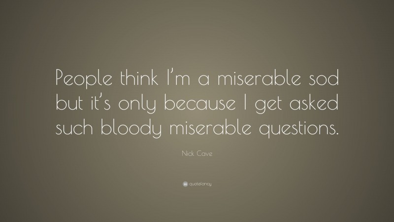 Nick Cave Quote: “People think I’m a miserable sod but it’s only because I get asked such bloody miserable questions.”