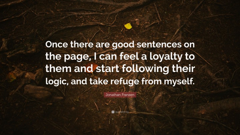Jonathan Franzen Quote: “Once there are good sentences on the page, I can feel a loyalty to them and start following their logic, and take refuge from myself.”