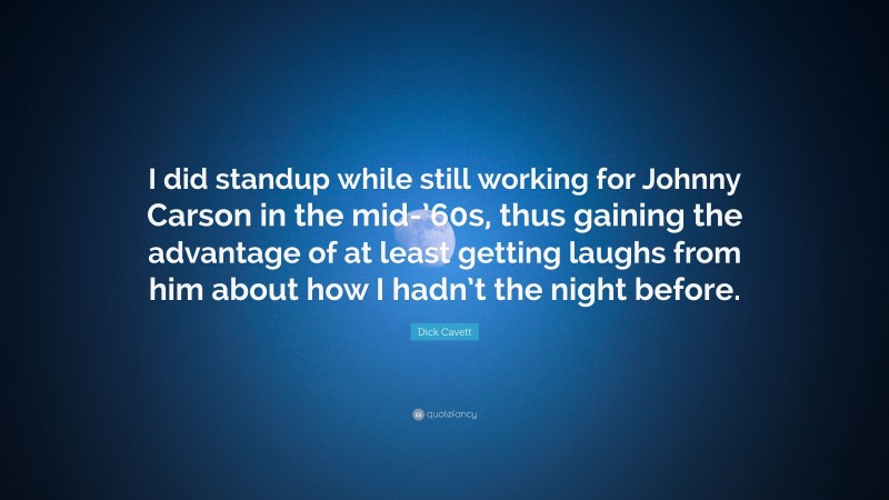 Dick Cavett Quote: “I did standup while still working for Johnny Carson in the mid-’60s, thus gaining the advantage of at least getting laughs from him about how I hadn’t the night before.”