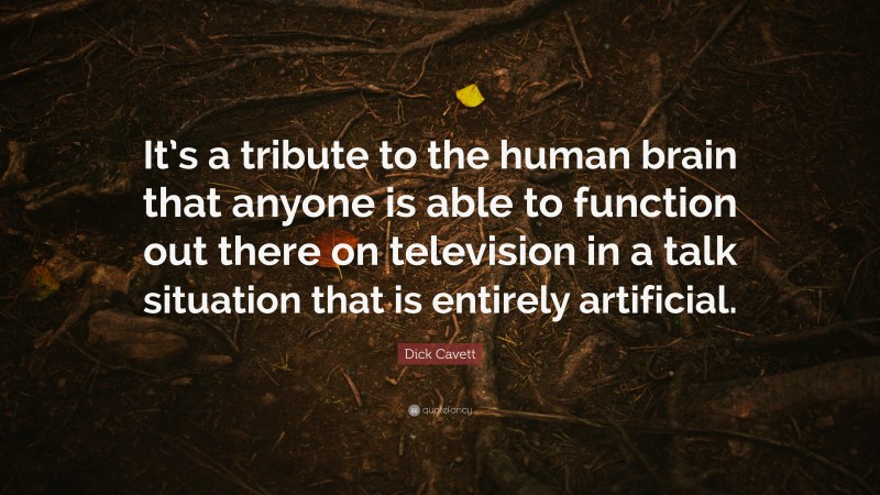 Dick Cavett Quote: “It’s a tribute to the human brain that anyone is able to function out there on television in a talk situation that is entirely artificial.”