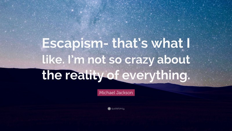 Michael Jackson Quote: “Escapism- that’s what I like. I’m not so crazy about the reality of everything.”