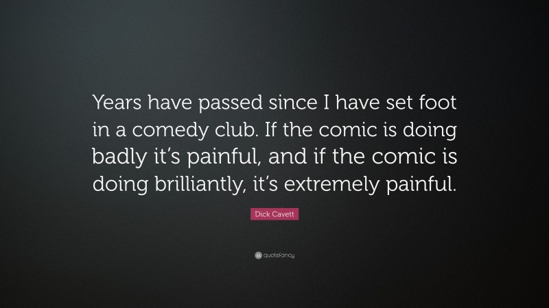 Dick Cavett Quote: “Years have passed since I have set foot in a comedy club. If the comic is doing badly it’s painful, and if the comic is doing brilliantly, it’s extremely painful.”