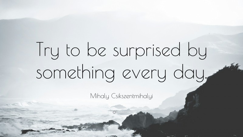 Mihaly Csikszentmihalyi Quote: “Try to be surprised by something every day.”